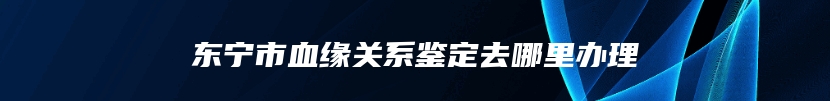 东宁市血缘关系鉴定去哪里办理