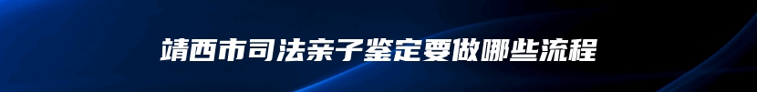 靖西市司法亲子鉴定要做哪些流程