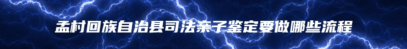 孟村回族自治县司法亲子鉴定要做哪些流程