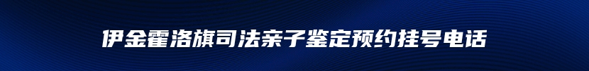 伊金霍洛旗司法亲子鉴定预约挂号电话