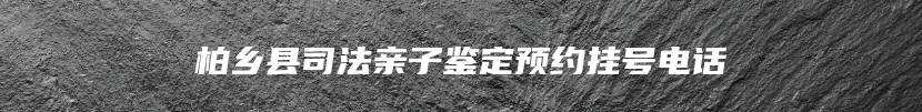 柏乡县司法亲子鉴定预约挂号电话