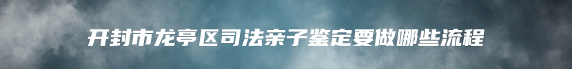 开封市龙亭区司法亲子鉴定要做哪些流程
