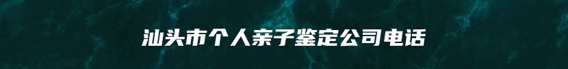 汕头市个人亲子鉴定公司电话