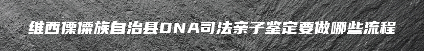 维西傈僳族自治县DNA司法亲子鉴定要做哪些流程