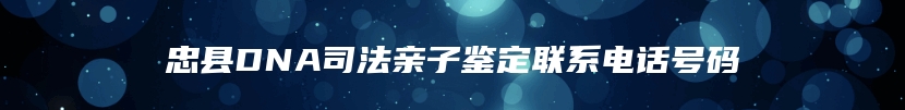 忠县DNA司法亲子鉴定联系电话号码