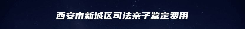 西安市新城区司法亲子鉴定费用