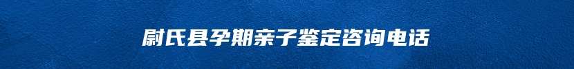 尉氏县孕期亲子鉴定咨询电话