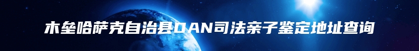 木垒哈萨克自治县DAN司法亲子鉴定地址查询