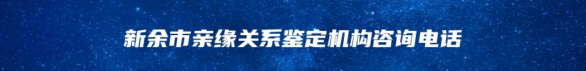 新余市亲缘关系鉴定机构咨询电话