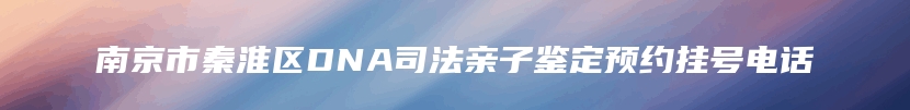 南京市秦淮区DNA司法亲子鉴定预约挂号电话