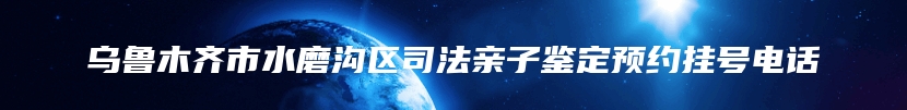 乌鲁木齐市水磨沟区司法亲子鉴定预约挂号电话