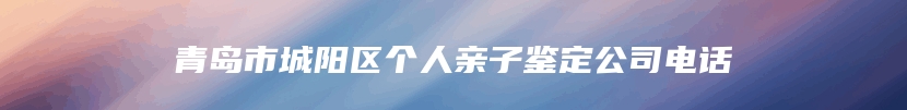 青岛市城阳区个人亲子鉴定公司电话