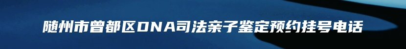 随州市曾都区DNA司法亲子鉴定预约挂号电话