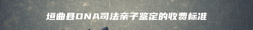 垣曲县DNA司法亲子鉴定的收费标准