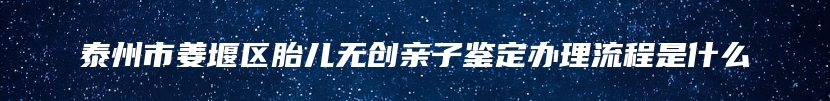 泰州市姜堰区胎儿无创亲子鉴定办理流程是什么