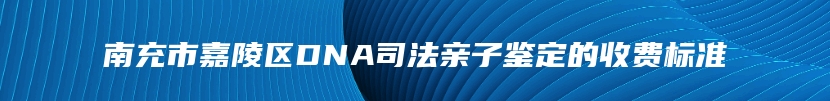 南充市嘉陵区DNA司法亲子鉴定的收费标准