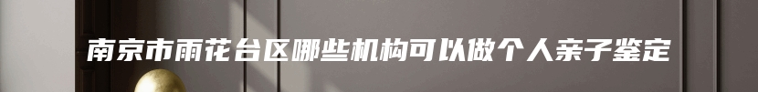 南京市雨花台区哪些机构可以做个人亲子鉴定