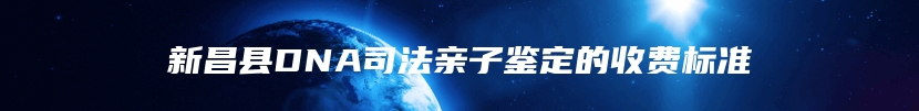 新昌县DNA司法亲子鉴定的收费标准