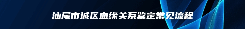 汕尾市城区血缘关系鉴定常见流程