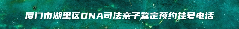 厦门市湖里区DNA司法亲子鉴定预约挂号电话