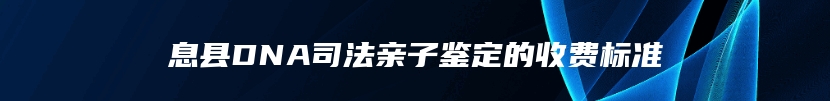 息县DNA司法亲子鉴定的收费标准