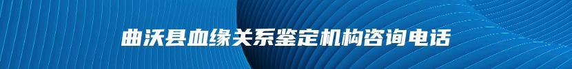 曲沃县血缘关系鉴定机构咨询电话