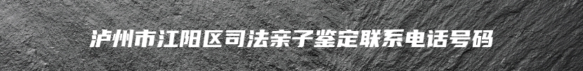 泸州市江阳区司法亲子鉴定联系电话号码