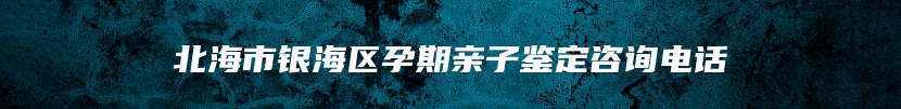 北海市银海区孕期亲子鉴定咨询电话