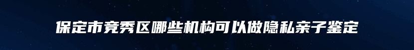 保定市竞秀区哪些机构可以做隐私亲子鉴定