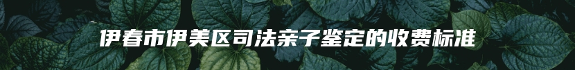 伊春市伊美区司法亲子鉴定的收费标准