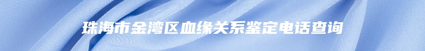 珠海市金湾区血缘关系鉴定电话查询