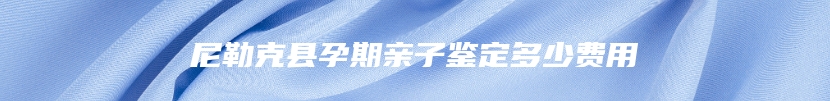 尼勒克县孕期亲子鉴定多少费用