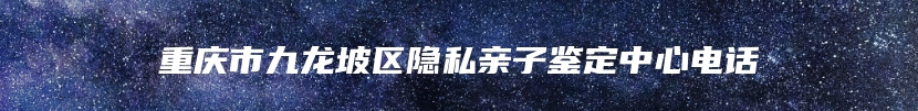 重庆市九龙坡区隐私亲子鉴定中心电话