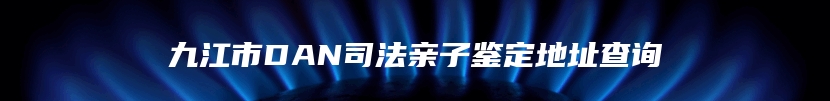 九江市DAN司法亲子鉴定地址查询