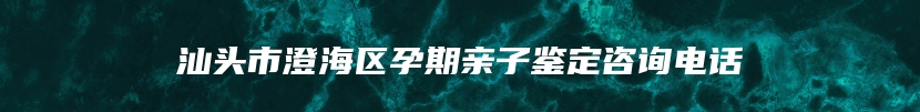 汕头市澄海区孕期亲子鉴定咨询电话