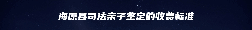 海原县司法亲子鉴定的收费标准