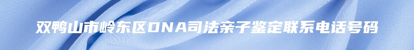 双鸭山市岭东区DNA司法亲子鉴定联系电话号码