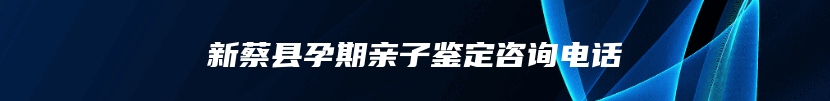 新蔡县孕期亲子鉴定咨询电话