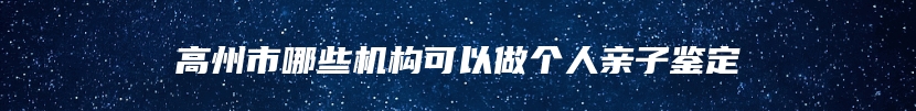 高州市哪些机构可以做个人亲子鉴定