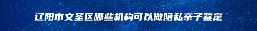 辽阳市文圣区哪些机构可以做隐私亲子鉴定