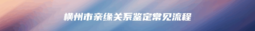 横州市亲缘关系鉴定常见流程