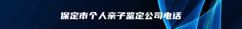 保定市个人亲子鉴定公司电话