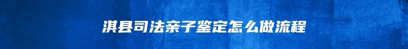 淇县司法亲子鉴定怎么做流程