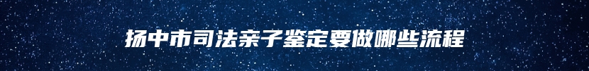 扬中市司法亲子鉴定要做哪些流程