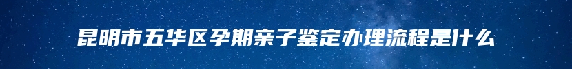 昆明市五华区孕期亲子鉴定办理流程是什么