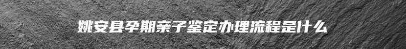姚安县孕期亲子鉴定办理流程是什么