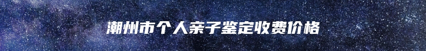 潮州市个人亲子鉴定收费价格