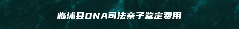 临沭县DNA司法亲子鉴定费用