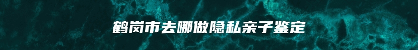 鹤岗市去哪做隐私亲子鉴定