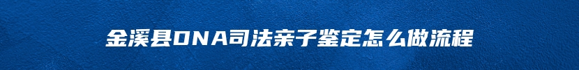 金溪县DNA司法亲子鉴定怎么做流程